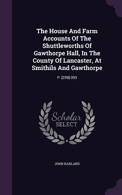 The House And Farm Accounts Of Shuttleworths Gawthorpe Hall, County Lancaster, At Smithils Gawthorpe: P. [259]-393