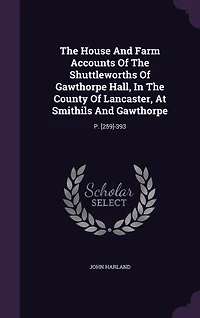 The House And Farm Accounts Of Shuttleworths Gawthorpe Hall, County Lancaster, At Smithils Gawthorpe: P. [259]-393