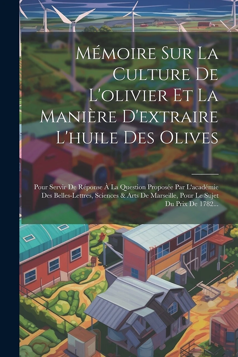 Mémoire Sur La Culture De L'olivier Et La Manière D'extraire L'huile Des Olives: Pour Servir De Réponse À La Question Proposée Par L'académie Des Belles-lettres, Sciences & Arts De Marseille, Pour Le Sujet Du Prix De 1782...