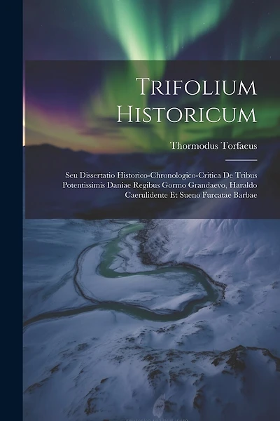 Trifolium Historicum: Seu Dissertatio Historico-chronologico-critica De Tribus Potentissimis Daniae Regibus Gormo Grandaevo