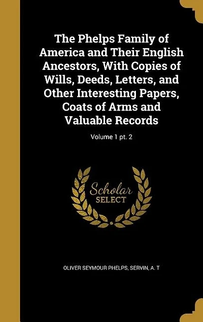 The Phelps Family of America and Their English Ancestors, With Copies of Wills, Deeds, Letters, and Other Interesting Papers