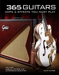 365 Guitars, Amps & Effects You Must Play: The Most Sublime, Bizarre and Outrageous Gear Ever
