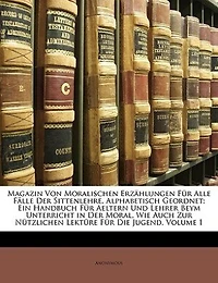 Magazin Von Moralischen Erzählungen Für Alle Fälle Der Sittenlehre, Alphabetisch Geordnet. Ein Handbuchffür Aeltern Und Lehrer Beym Unterricht In Der Moral, Wie Auch Zur Nützlichen Lektüre Für Die Jugend. Erster Band.