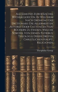 Allgemeines Europäisches Bücher-lexicon, In Welchem Nach Ordnung Des Dictionarii Die Allermeisten Autores Oder Gattungen Von Büchern Zu Finden, Welche Sowohl Von Denen Patribus, Theologis Derer Dreyen Christlichen Haupt-religionen