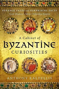 A Cabinet of Byzantine Curiosities: Strange Tales and Surprising Facts from History's Most Orthodox Empire