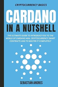 Cardano in a Nutshell: The ultimate guide to introduce you to the world of Cardano ADA, cryptocurrency smart contracts and to master it completely