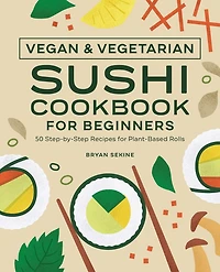Vegan and Vegetarian Sushi Cookbook for Beginners: 50 Step-by-Step Recipes Plant-Based Rolls
