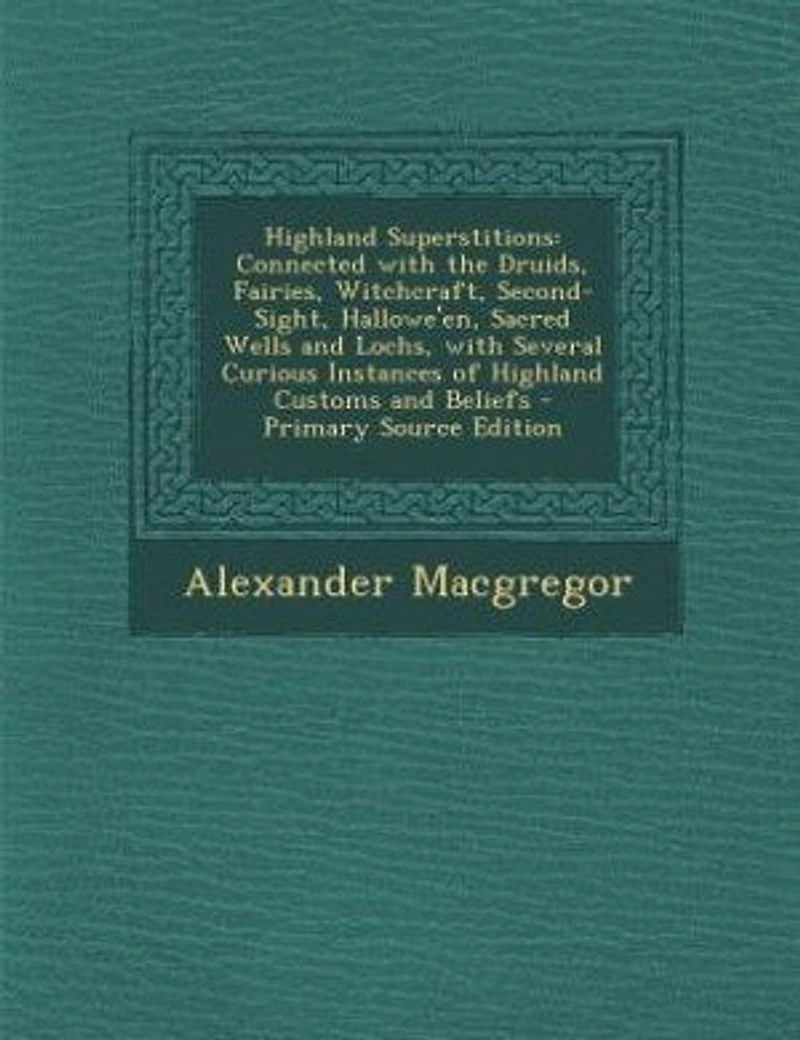 Highland Superstitions: Connected With the Druids, Fairies, Witchcraft, Second-Sight, Hallowe'en, Sacred Wells and Lochs, W