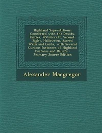 Highland Superstitions: Connected With the Druids, Fairies, Witchcraft, Second-Sight, Hallowe'en, Sacred Wells and Lochs, W