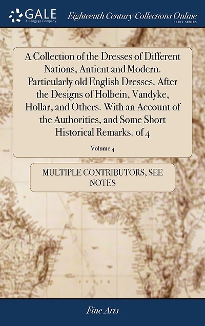 A Collection of the Dresses of Different Nations, Antient and Modern. Particularly old English Dresses. After the Designs of Holbein, Vandyke, Hollar, and Others. With an Account of the Authorities