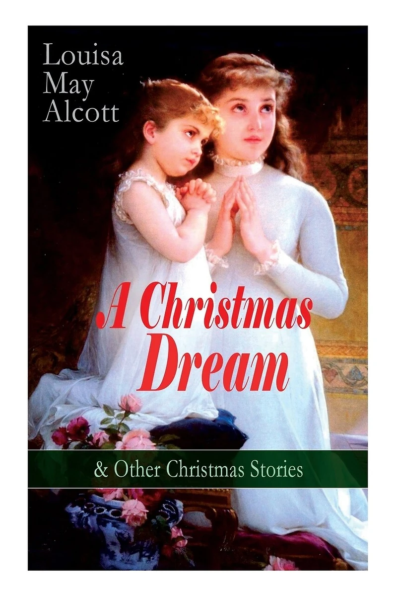 A Christmas Dream & Other Stories by Louisa May Alcott: Merry Christmas, What The Bell Saw and Said, Becky's Dream, Abbot's Ghost, Kitty's Class Day Tales Poems