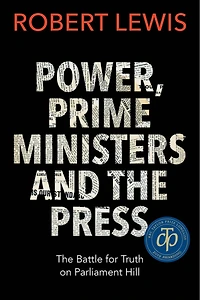 Power, Prime Ministers and The Press: Battle for Truth on Parliament Hill