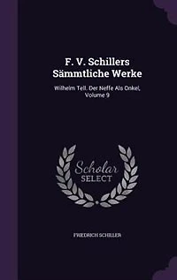 F. V. Schillers Sämmtliche Werke: Wilhelm Tell. Der Neffe Als Onkel, Volume 9