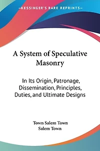 A System of Speculative Masonry: In Its Origin, Patronage, Dissemination, Principles, Duties, and Ultimate Designs
