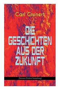 Die Geschichten aus Der Zukunft (Science-Fiction Sammlung): Marsspion, Pierre Maurignacs Abenteuer, Ballon und Eiland, Mysis, Maschine des Theodulos Energeios