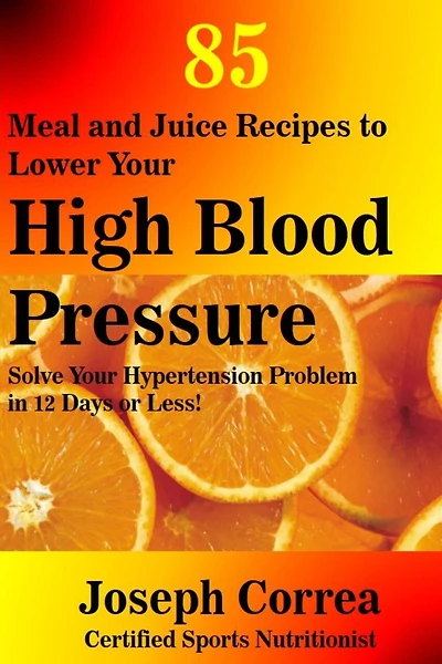 85 Meal and Juice Recipes to Lower Your High Blood Pressure: Solve Your Hypertension Problem in 12 Days or Less!