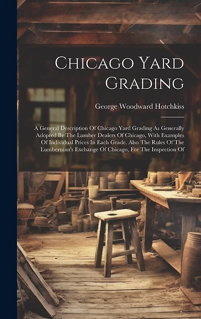 Chicago Yard Grading: A General Description Of Chicago Yard Grading As Generally Adopted By The Lumber Dealers Of Chicago, With Examples Of Individual Prices In Each Grade. Also The Rules Of The Lumberman's Exchange Of Chicago, For The Inspection Of