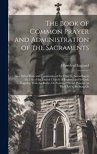 The Book of Common Prayer and Administration of the Sacraments: And Other Rites and Ceremonies of the Church, According to the Use of the United Church of England and Ireland; Together With the Psalter Or Psalms of David, Pointed As They Are to Be Sung Or