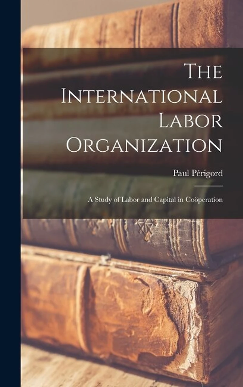 The International Labor Organization: a Study of Labor and Capital in Coöperation