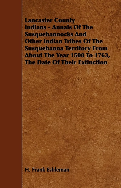 Lancaster County Indians - Annals of the Susquehannocks and Other Indian Tribes of the Susquehanna Territory from about the Year 1500 to 1763, the Dat