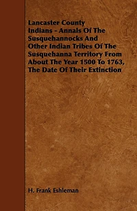 Lancaster County Indians - Annals of the Susquehannocks and Other Indian Tribes of the Susquehanna Territory from about the Year 1500 to 1763, the Dat