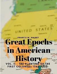 Great Epochs in American History, Vol. II - The Planting Of The First Colonies: 1562-1733