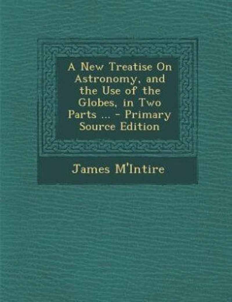 A New Treatise on Astronomy, and the Use of Globes: Two Parts; Containing Astronomical Other Definitions; Motions Positions Sun, Moon