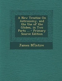 A New Treatise on Astronomy, and the Use of Globes: Two Parts; Containing Astronomical Other Definitions; Motions Positions Sun, Moon