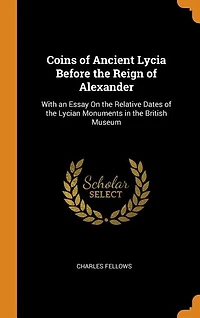 Coins of Ancient Lycia Before the Reign of Alexander: With an Essay On the Relative Dates of the Lycian Monuments in the British Museum