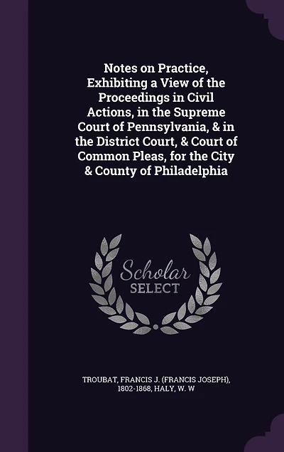 Notes on Practice, Exhibiting a View of the Proceedings Civil Actions, Supreme Court Pennsylvania, & District Court, Common Pleas, for City County Philadelphia