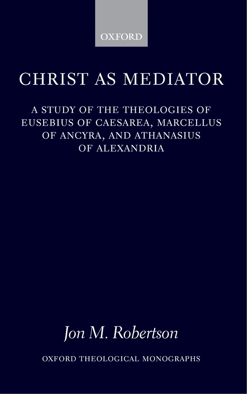 Christ as Mediator: A Study of the Theologies of Eusebius of Caesarea, Marcellus of Ancyra, and Athanasius of Alexandria