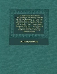 A Biographical Dictionary: Containing an Historical Account of All the Engravers, from the Earliest Period of the Art of Engra