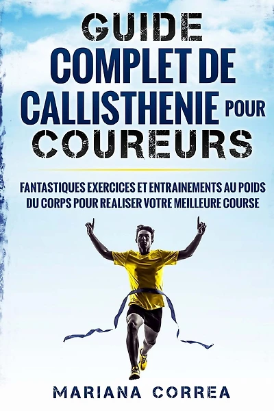 GUIDE COMPLET De CALLISTHENIE POUR COUREURS: FANTASTIQUES EXERCICES ET ENTRAINEMENTS AU POIDS Du CORPS POUR REALISER VOTRE MEILLEURE COURSE