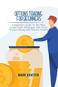 Options Trading for Beginners: A Beginners Guide To The Most Useful Tools, Strategies, And Tricks To Earn Money With Options Trading
