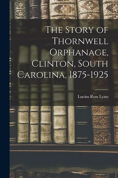 The Story of Thornwell Orphanage, Clinton, South Carolina, 1875-1925