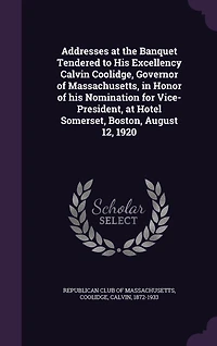 Addresses at the Banquet Tendered to His Excellency Calvin Coolidge, Governor of Massachusetts: Honor Nomination for Vice-President, Hotel Somerset, Boston, August 12, 1920 (Classic