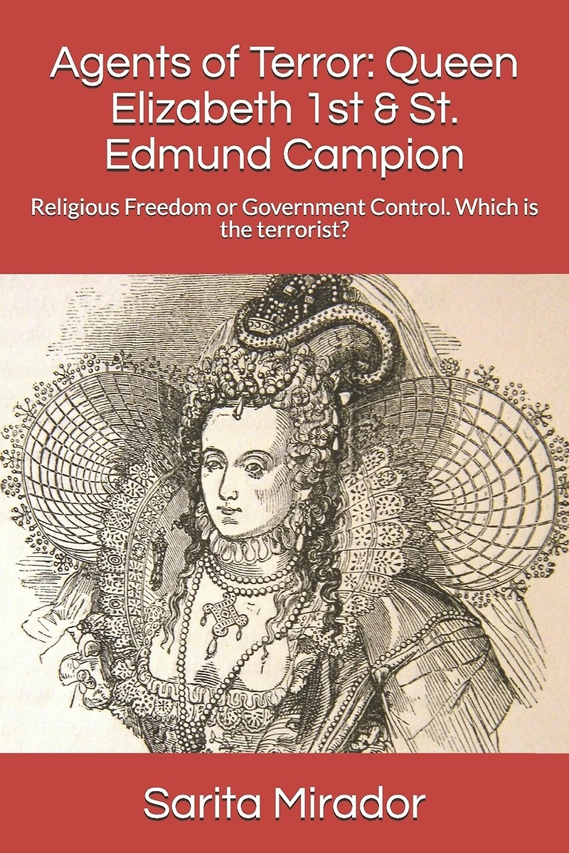 Agents of Terror: Queen Elizabeth 1st & St. Edmund Campion: Religious Freedom or Government Control. Which is the terrorist?