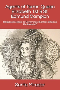 Agents of Terror: Queen Elizabeth 1st & St. Edmund Campion: Religious Freedom or Government Control. Which is the terrorist?