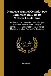 Nouveau Manuel Complet Des Jardiniers Ou L'art De Cultiver Les Jardins: Renfermant Un Calendrier... Principes Généraux D'horticulture, Tels Que Connaissance Et Composi