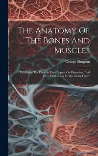 The Anatomy Of The Bones And Muscles: Exhibiting The Parts As They Appear On Dissection, And More Particularly In The Living Figure