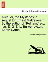Alice; Or, the Mysteries: A Sequel to "Ernest Maltravers." by the Author of "Pelham," Etc. [I.E. E. G. E. L. Bulwer Lytton, Baron Lytton.]