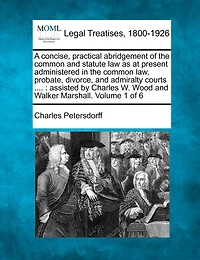A Concise, Practical Abridgement Of The Common And Statute Law As At Present Administered In The Common Law, Probate, Divorce, And Admiralty Courts ....: Assisted By Charles W. Wood And Walker Marshall. Volume 1 Of 6