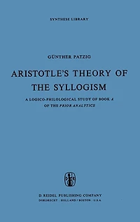 Aristotle's Theory of the Syllogism: A Logico-Philological Study Book Prior Analytics