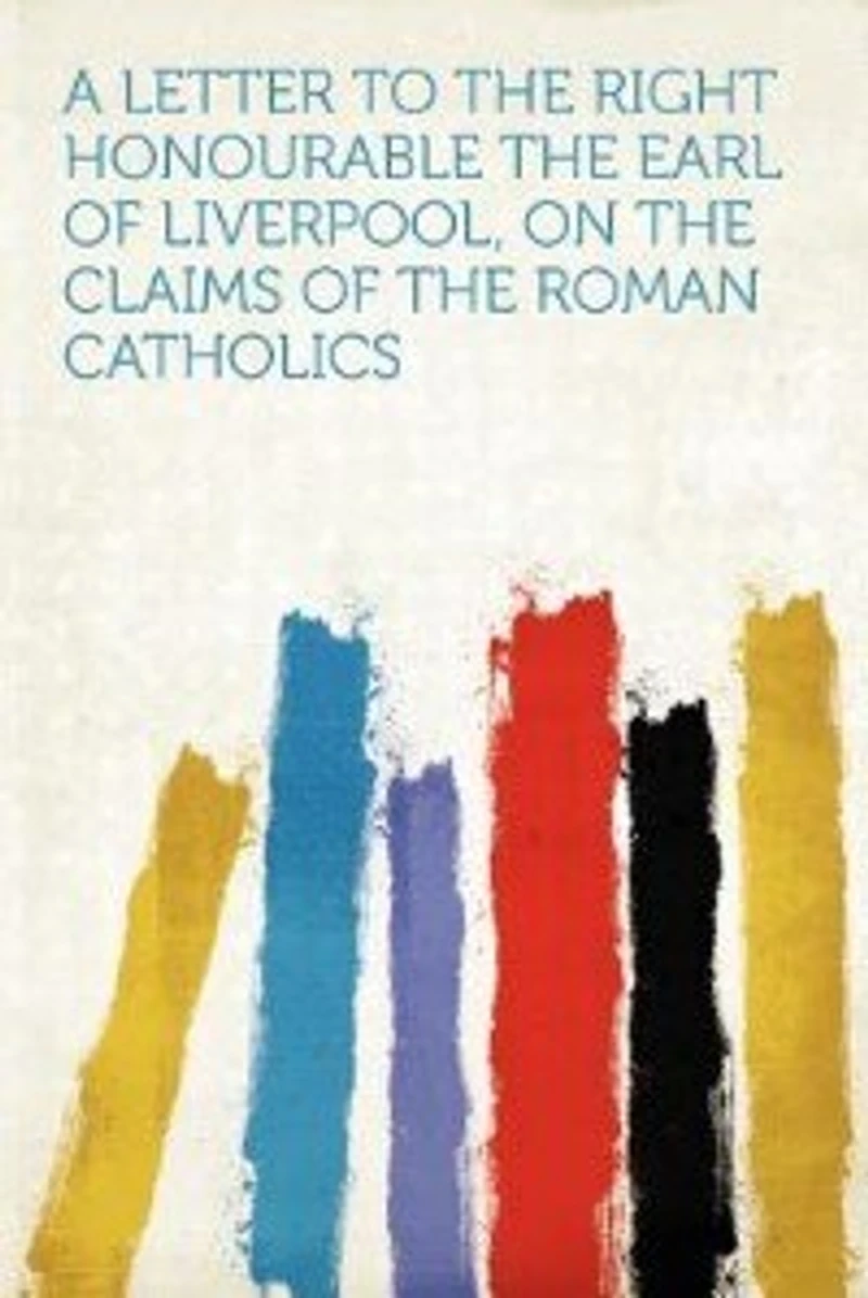 A Letter to the Right Honourable Earl of Liverpool, on Claims Roman Catholics