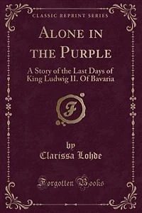 Alone the Purple: A Story Of Last Days King Ludwig II. Bavaria (Classic Reprint)