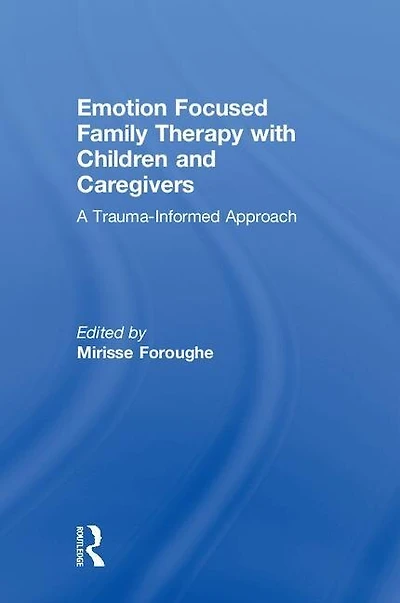 Emotion Focused Family Therapy With Children And Caregivers: A Trauma-informed Approach