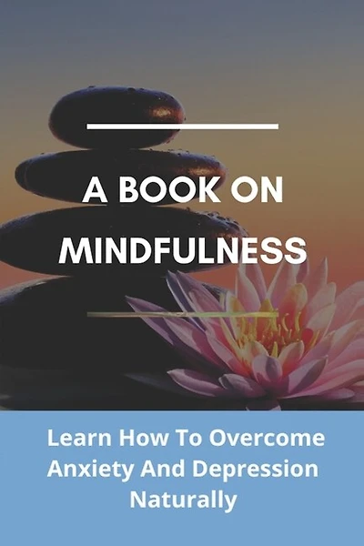 A Book On Mindfulness: Learn How To Overcome Anxiety And Depression Naturally: Mindfulness Books
