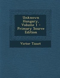 Unknown Hungary, Volume 1 - Primary Source Edition