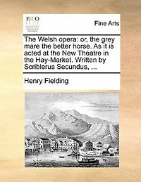 The Welsh Opera: Or, Grey Mare Better Horse. As It Is Acted At New Theatre Hay-market. Written By
