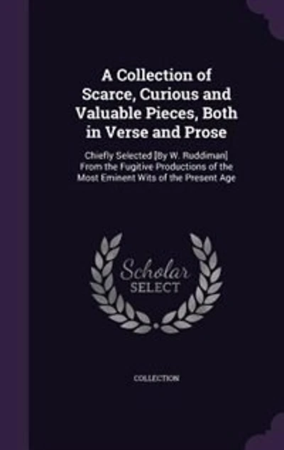 A Collection of Scarce, Curious and Valuable Pieces, Both in Verse and Prose: Chiefly Selected [By W. Ruddiman] From the Fugitive Productions of the Most Eminent Wits of the Present Age
